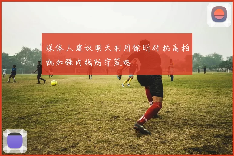 媒体人建议明天利用徐昕对抗高柏凯加强内线防守策略
